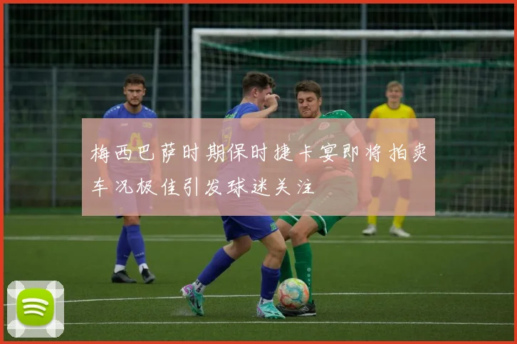 梅西巴萨时期保时捷卡宴即将拍卖车况极佳引发球迷关注