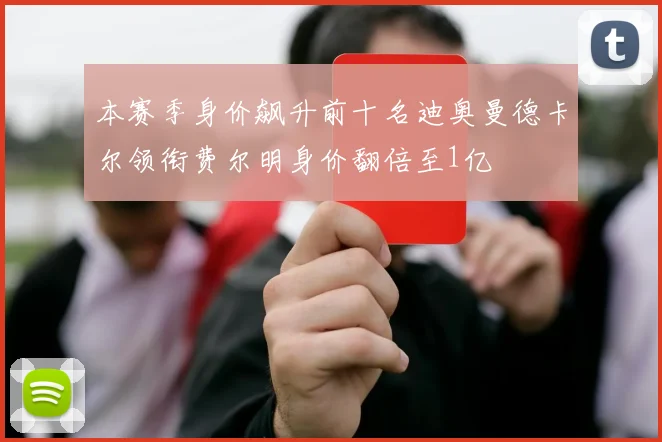 本赛季身价飙升前十名迪奥曼德卡尔领衔费尔明身价翻倍至1亿