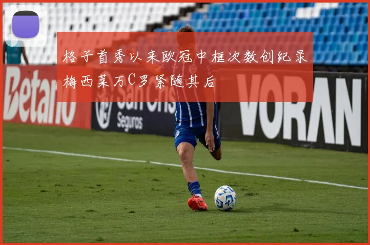 格子首秀以来欧冠中框次数创纪录梅西莱万C罗紧随其后