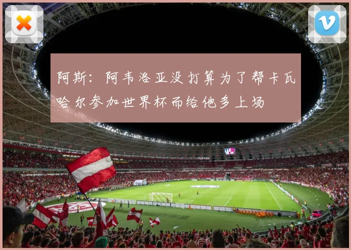 阿斯：阿韦洛亚没打算为了帮卡瓦哈尔参加世界杯而给他多上场