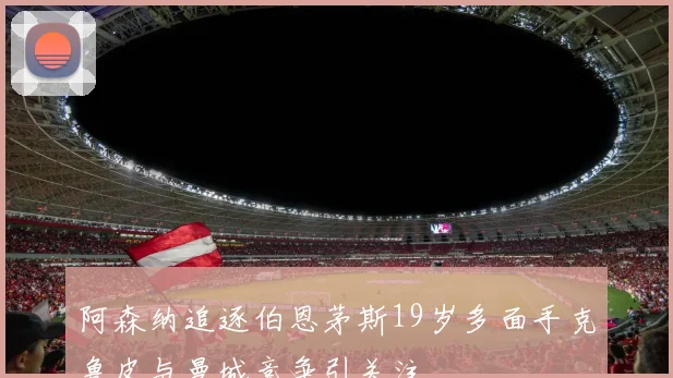 阿森纳追逐伯恩茅斯19岁多面手克鲁皮与曼城竞争引关注