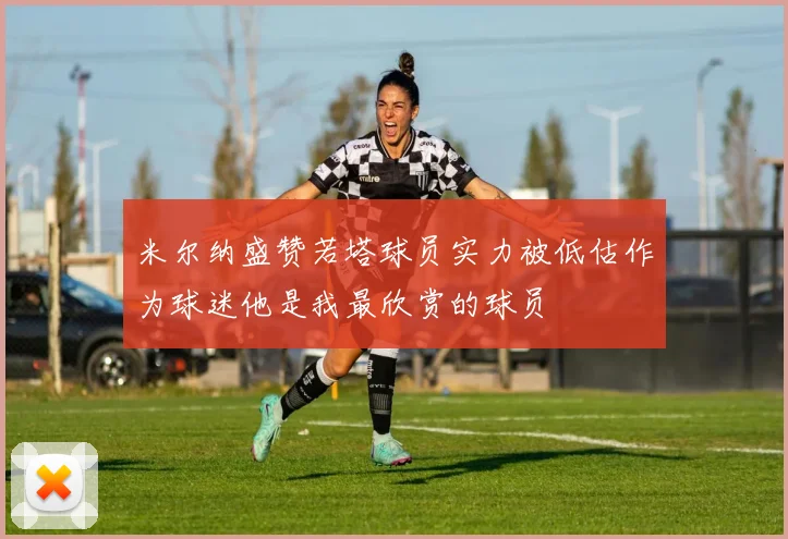 米尔纳盛赞若塔球员实力被低估作为球迷他是我最欣赏的球员