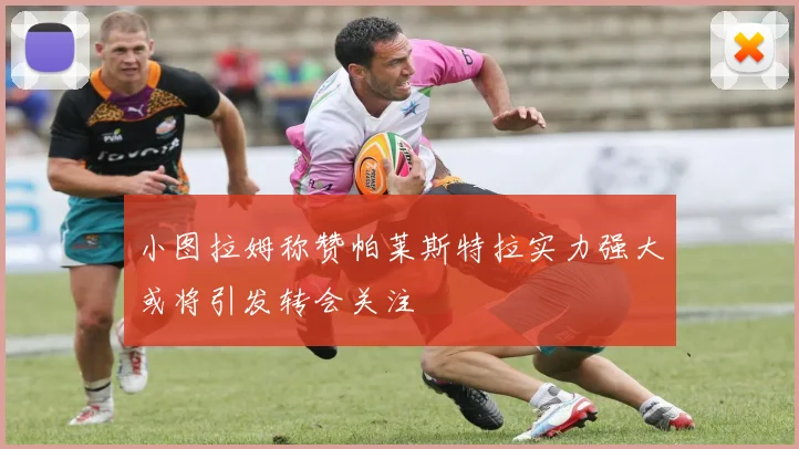 小图拉姆称赞帕莱斯特拉实力强大或将引发转会关注