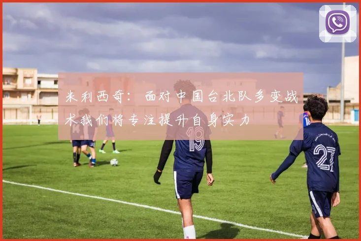米利西奇：面对中国台北队多变战术我们将专注提升自身实力