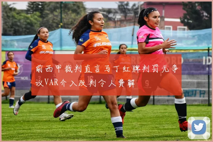 前西甲裁判直言马丁红牌判罚无争议VAR介入改判令人费解