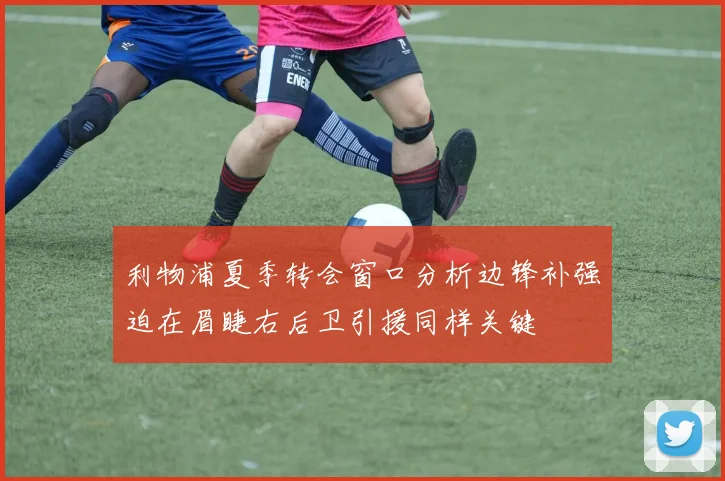 利物浦夏季转会窗口分析边锋补强迫在眉睫右后卫引援同样关键