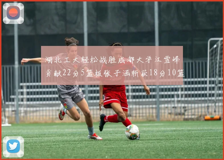 湖北工大轻松战胜成都大学江雪峰贡献22分5篮板张子涵斩获18分10篮板5助攻