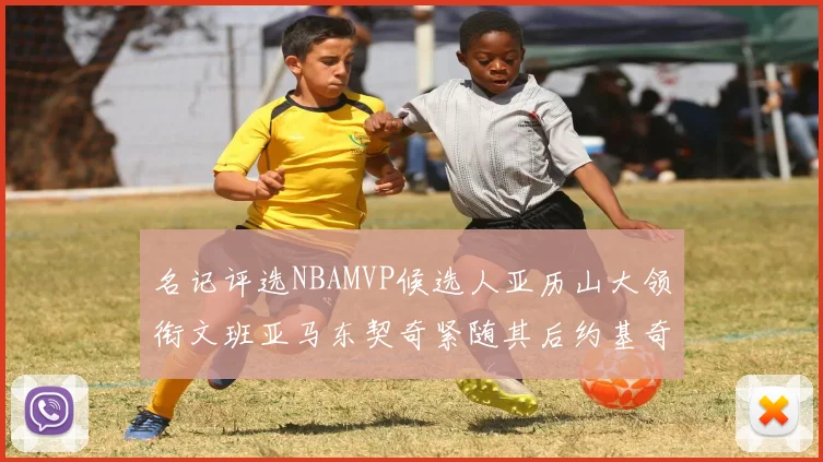 名记评选NBAMVP候选人亚历山大领衔文班亚马东契奇紧随其后约基奇位列第四