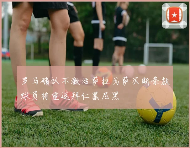 罗马确认不激活萨拉戈萨买断条款球员将重返拜仁慕尼黑
