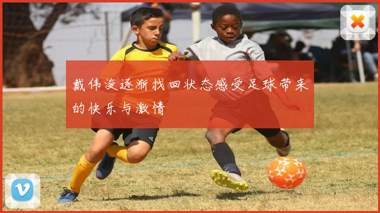 戴伟浚逐渐找回状态感受足球带来的快乐与激情