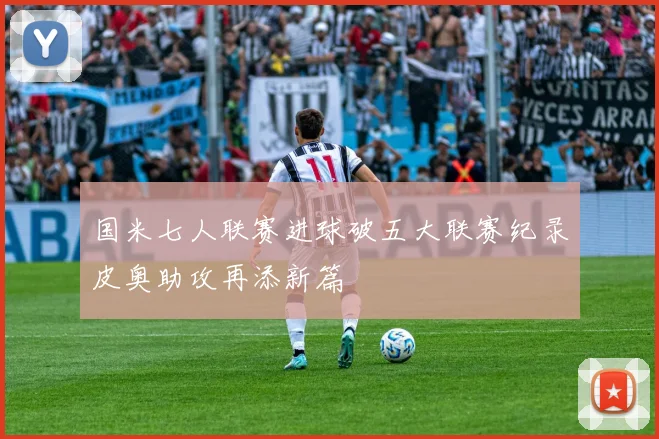 国米七人联赛进球破五大联赛纪录皮奥助攻再添新篇