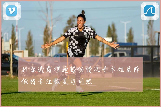 科尔透露穆迪膝伤情况手术难度降低将专注恢复与训练