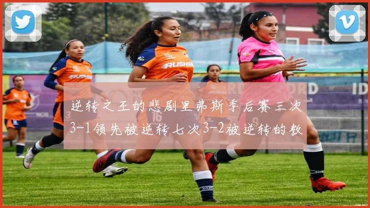 逆转之王的悲剧里弗斯季后赛三次3-1领先被逆转七次3-2被逆转的教训