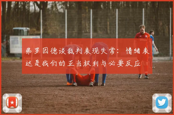 弗罗因德谈裁判表现失常：情绪表达是我们的正当权利与必要反应