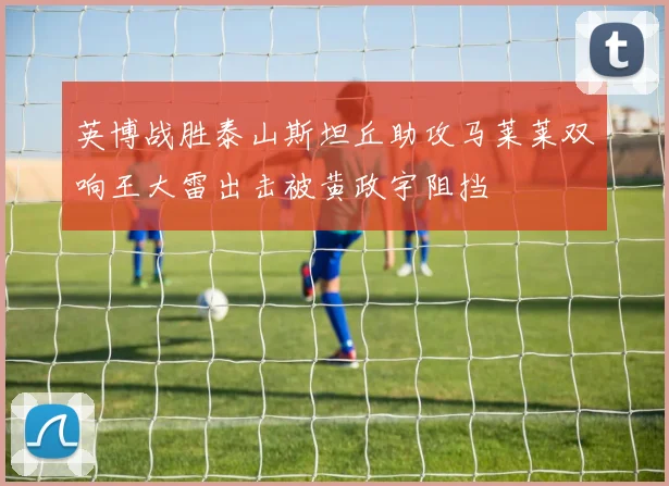 英博战胜泰山斯坦丘助攻马莱莱双响王大雷出击被黄政宇阻挡